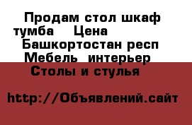 Продам стол шкаф тумба  › Цена ­ 500-1000 - Башкортостан респ. Мебель, интерьер » Столы и стулья   